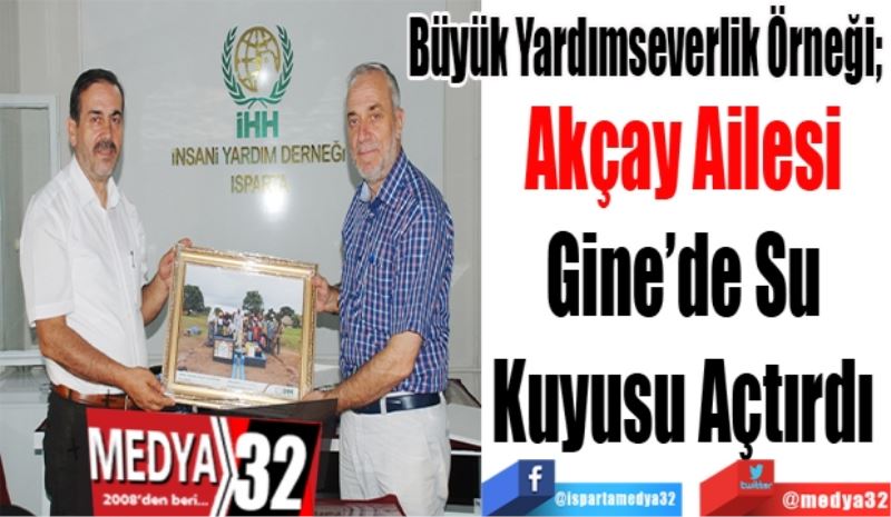 Büyük Yardımseverlik Örneği; 
Akçay Ailesi 
Gine’de Su 
Kuyusu Açtırdı 
