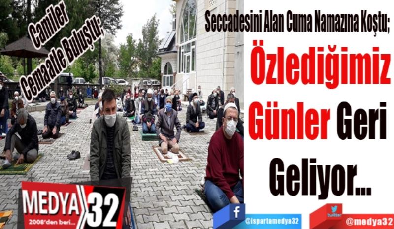 Camiler 
Cemaatle Buluştu; 
Seccadesini Alan Cuma Namazına Koştu; 
Özlediğimiz
Günler Geri 
Geliyor…
