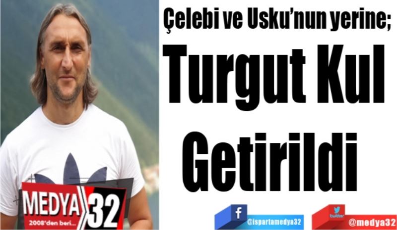 Çelebi ve Usku’nun yerine; 
Turgut Kul 
Getirildi  
