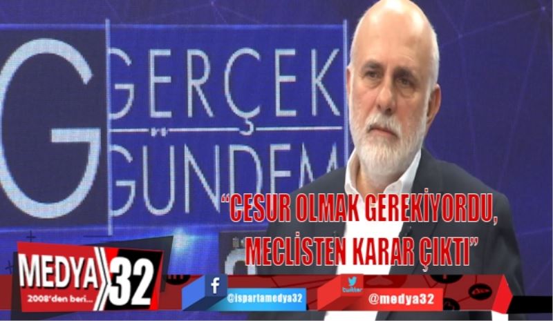 “CESUR OLMAK GEREKİYORDU, MECLİSTEN KARAR ÇIKTI”