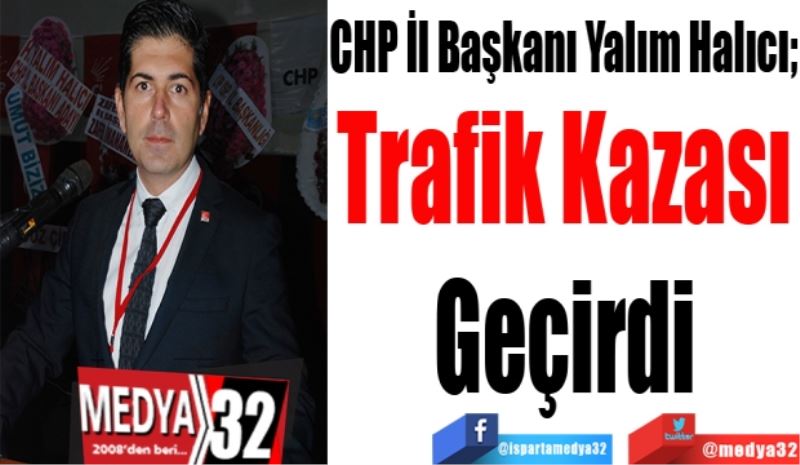 CHP İl Başkanı Yalım Halıcı; 
Trafik 
Kazası
Geçirdi
