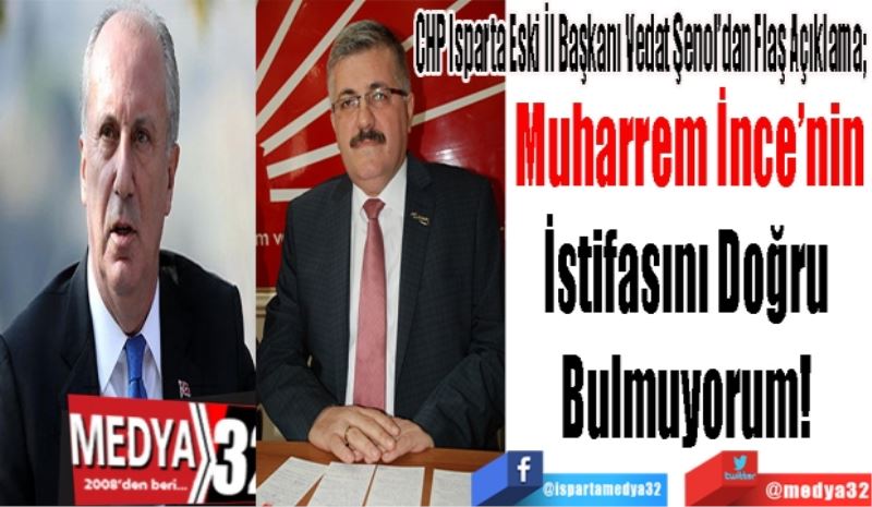 CHP Isparta Eski İl Başkanı Vedat Şenol’dan Flaş Açıklama; 
Muharrem İnce’nin
İstifasını Doğru 
Bulmuyorum! 
