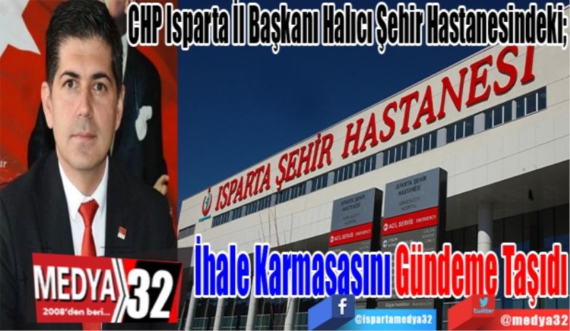 CHP Isparta İl Başkanı Halıcı Şehir Hastanesindeki; 
İhale Karmaşasını Gündeme Taşıdı
