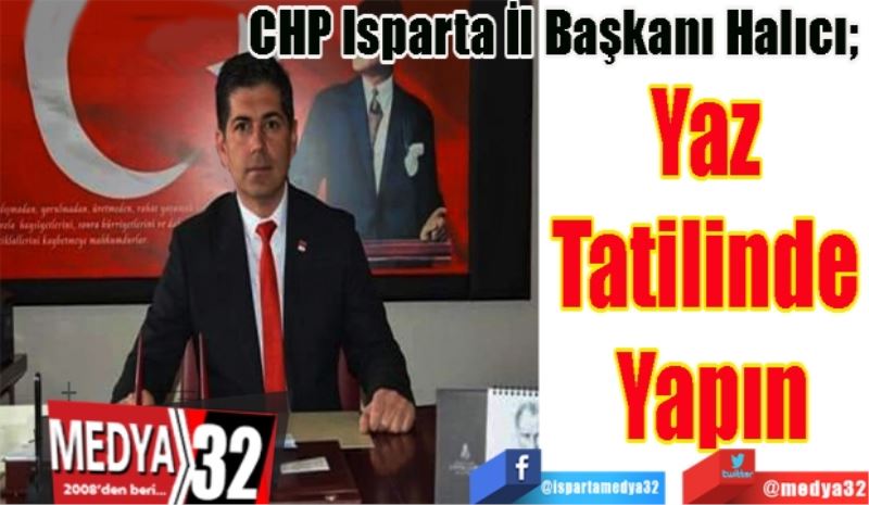 CHP Isparta İl Başkanı Halıcı; 
Yaz 
Tatilinde 
Yapın
