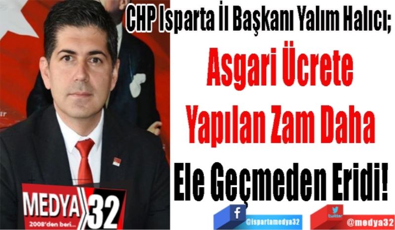 CHP Isparta İl Başkanı Yalım Halıcı; 
Asgari Ücrete 
Yapılan Zam Daha 
Ele Geçmeden Eridi! 
