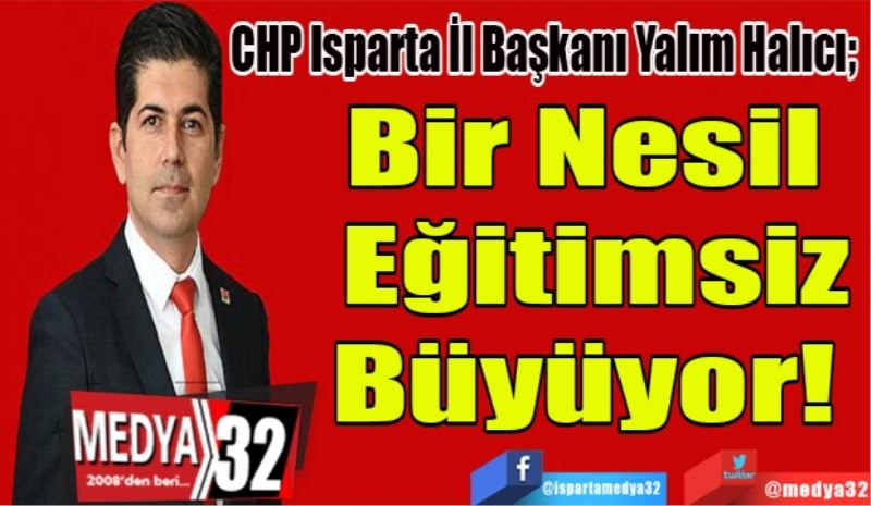 CHP Isparta İl Başkanı Yalım Halıcı; 
Bir Nesil 
Eğitimsiz
Büyüyor! 
