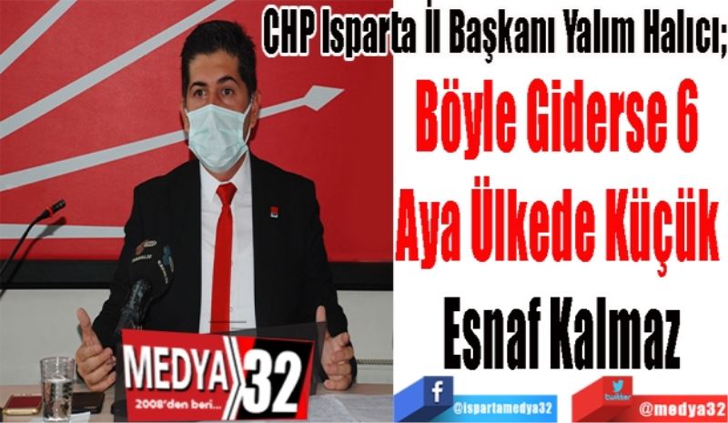 
CHP Isparta İl Başkanı Yalım Halıcı; 
Böyle Giderse 6 
Aya Ülkede Küçük 
Esnaf Kalmaz

