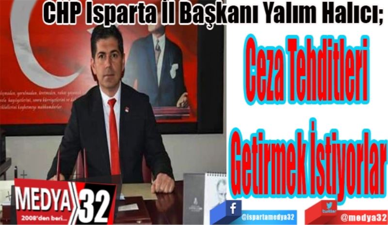 CHP Isparta İl Başkanı Yalım Halıcı; 
Ceza Tehditleri 
Getirmek İstiyorlar 
