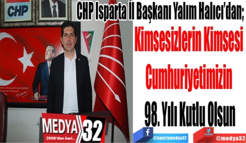 CHP Isparta İl Başkanı Yalım Halıcı’dan; 
Kimsesizlerin Kimsesi 
Cumhuriyetimizin 
98. Yılı Kutlu Olsun
