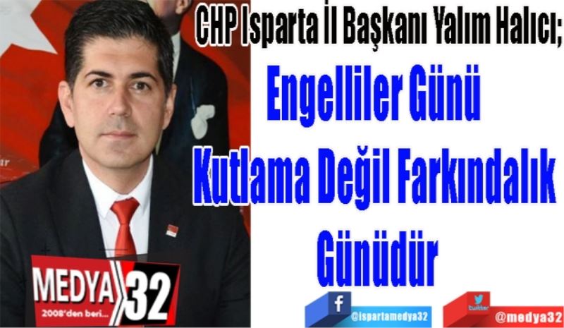 CHP Isparta İl Başkanı Yalım Halıcı;
Engelliler Günü 
Kutlama Değil Farkındalık 
Günüdür
