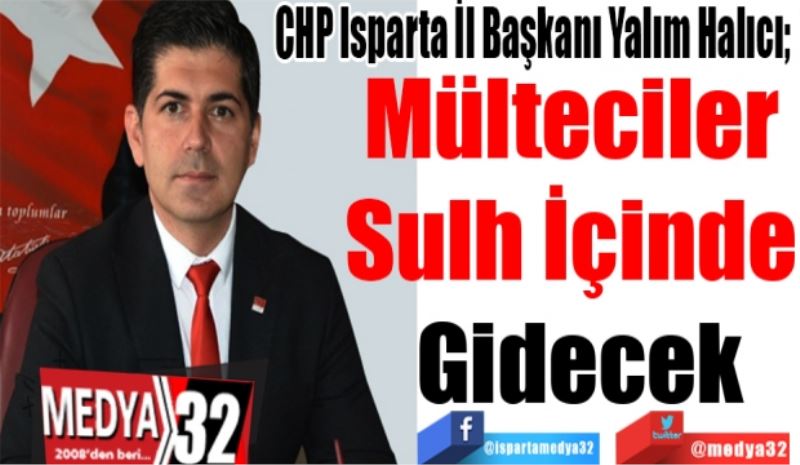 
CHP Isparta İl Başkanı Yalım Halıcı; 
Mülteciler 
Sulh İçinde 
Gidecek
