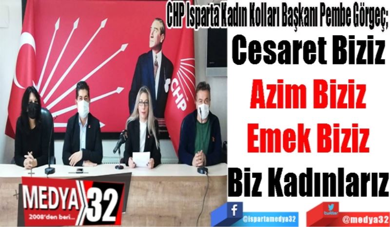 CHP Isparta Kadın Kolları Başkanı Pembe Görgeç; 
Cesaret Biziz
Azim Biziz
Emek Biziz
Biz Kadınlarız
