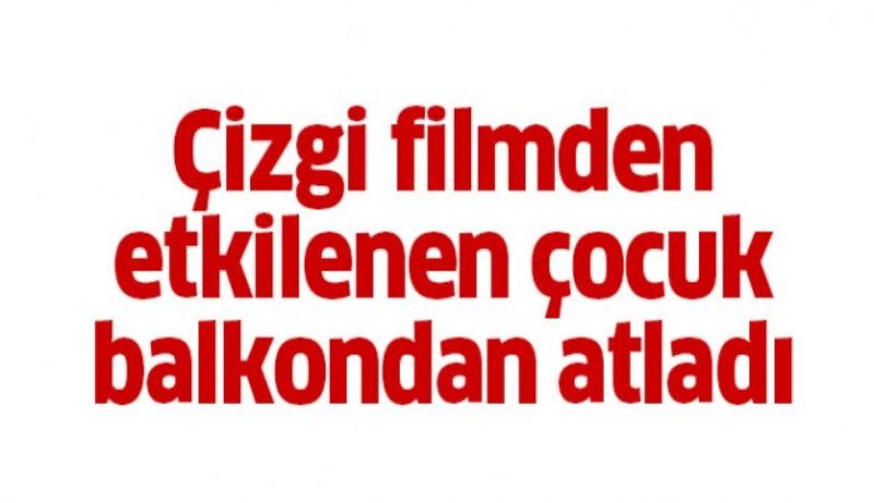 Çizgi filmden etkilenen çocuk balkondan atladı