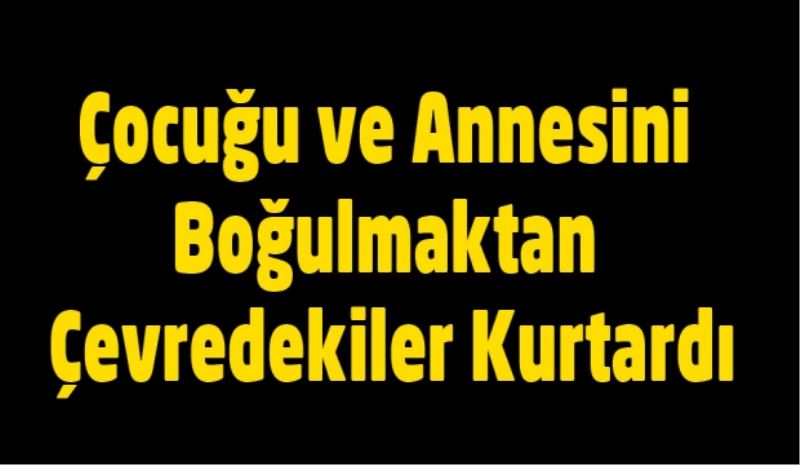 Çocuğu ve Annesini Boğulmaktan Çevredekiler Kurtardı