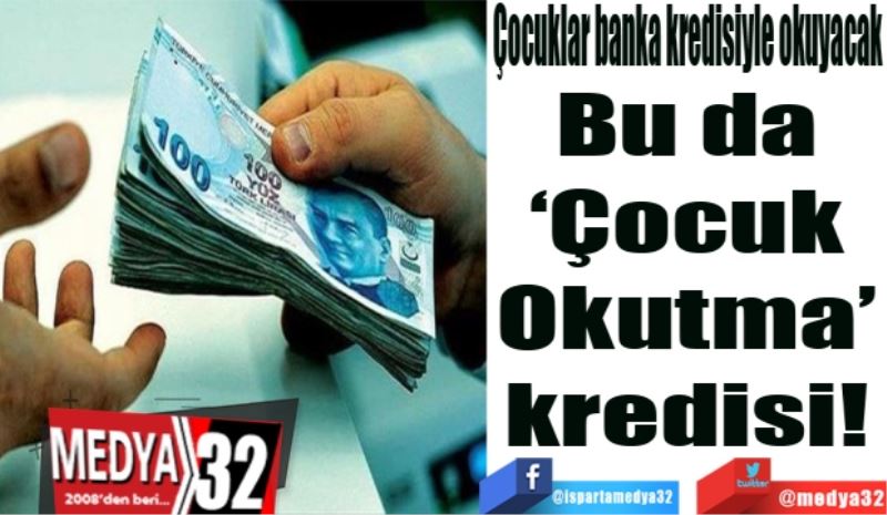 Çocuklar banka kredisiyle okuyacak
Bu da 
‘Çocuk 
Okutma’ 
kredisi 
