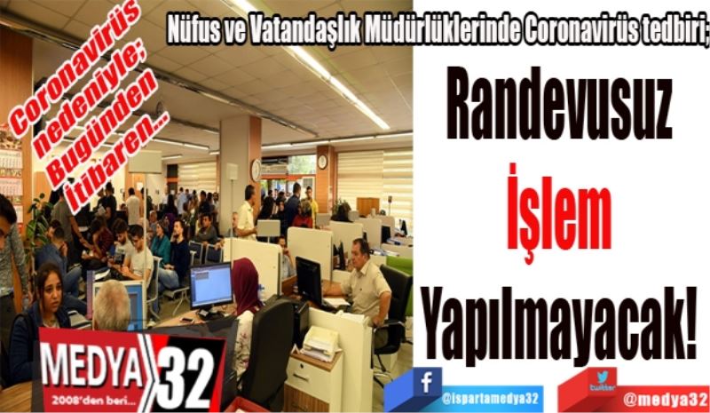 Coronavirüs nedeniyle; 
Bugünden 
İtibaren…
Nüfus ve Vatandaşlık Müdürlüklerinde Coronavirüs tedbiri;
Randevusuz 
İşlem 
Yapılmayacak! 
