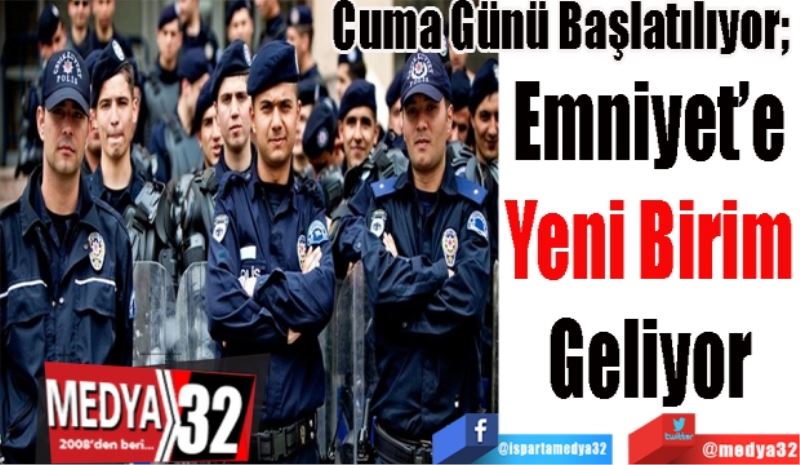 Cuma Günü Başlatılıyor; 
Emniyet’e 
Yeni Birim 
Geliyor 
