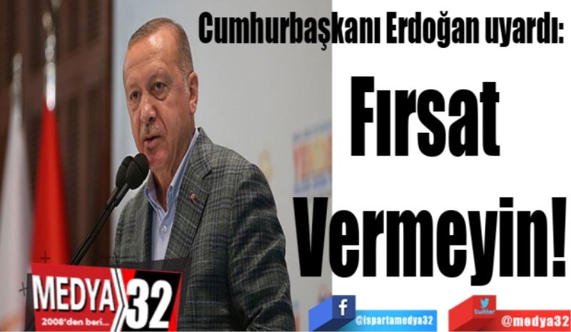 Cumhurbaşkanı Erdoğan uyardı: 
Fırsat 
Vermeyin!
