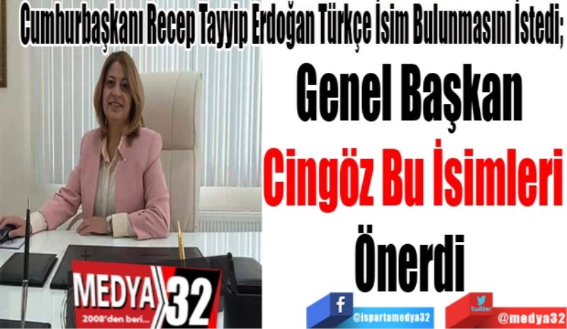 Cumhurbaşkanı Recep Tayyip Erdoğan Türkçe İsim Bulunmasını İstedi; 
Genel Başkan 
Cingöz Bu İsimleri
Önerdi 
