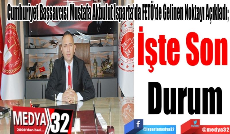 Cumhuriyet Başsavcısı Mustafa Akbulut Isparta’da FETÖ’de Gelinen Noktayı Açıkladı; 
İşte 
Son 
Durum 
