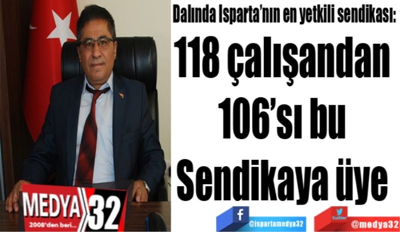 Dalında Isparta’nın en yetkili sendikası: 
118 çalışandan 
106’sı bu 
Sendikaya üye 
