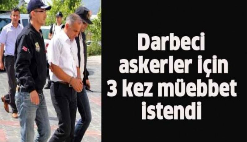 Darbeci askerler için 3 kez ağırlaştırılmış müebbet istendi