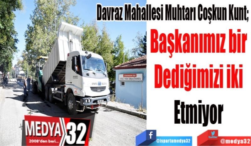 Davraz Mahallesi Muhtarı Coşkun Kunt; 
Başkanımız bir 
Dediğimizi iki 
Etmiyor 
