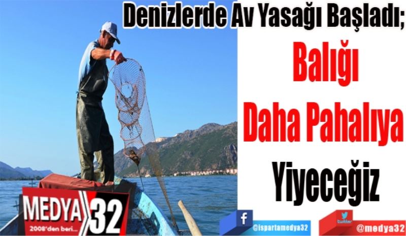 
Denizlerde Av Yasağı Başladı;
Balığı
Daha Pahalıya 
Yiyeceğiz
