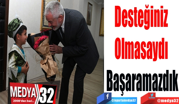 Desteğiniz 
Olmasaydı 
Başaramazdık 
