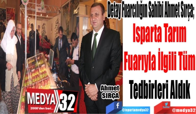 Detay Fuarcılığın Sahibi Ahmet Sırça; 
Isparta Tarım 
Fuarıyla İlgili Tüm 
Tedbirleri Aldık 
