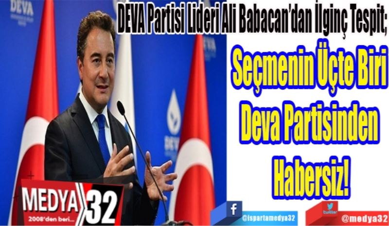 DEVA Partisi Lider Ali Babacan’dan İlginç Tespit; 
Seçmenin Üçte Biri 
Deva Partisinden 
Habersiz!
