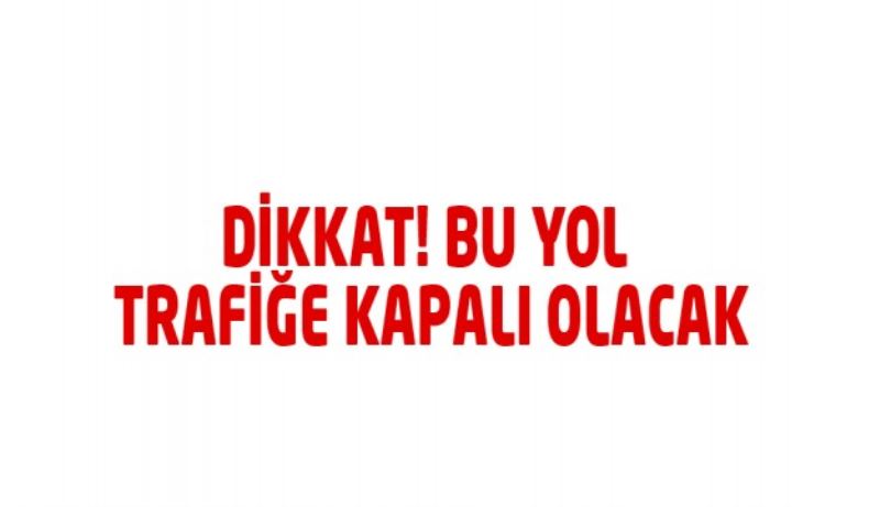 Dikkat! Bu yol trafiğe kapalı olacak