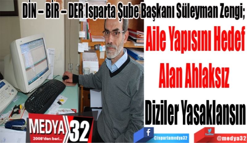 DİN – BİR – DER Isparta Şube Başkanı Süleyman Zengi; 
Aile Yapısını Hedef
Alan Ahlaksız 
Diziler Yasaklansın
