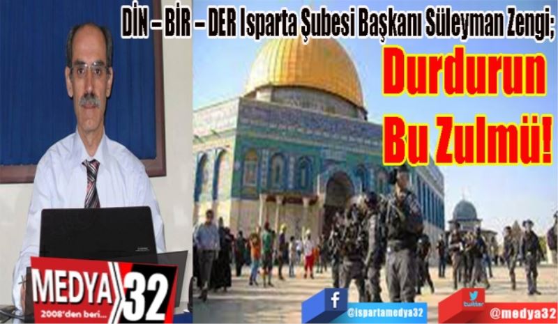 DİN – BİR – DER Isparta Şubesi Başkanı Süleyman Zengi; 
Durdurun 
Bu Zulmü! 
