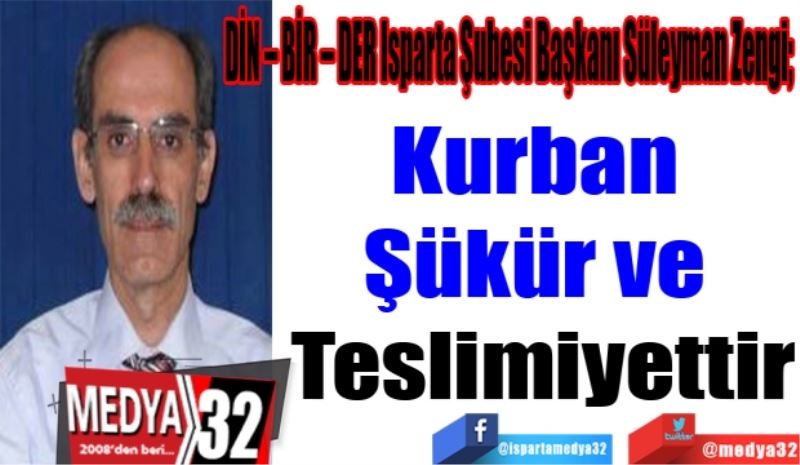 DİN – BİR – DER Isparta Şubesi Başkanı Süleyman Zengi; 
Kurban 
Şükür ve 
Teslimiyettir
