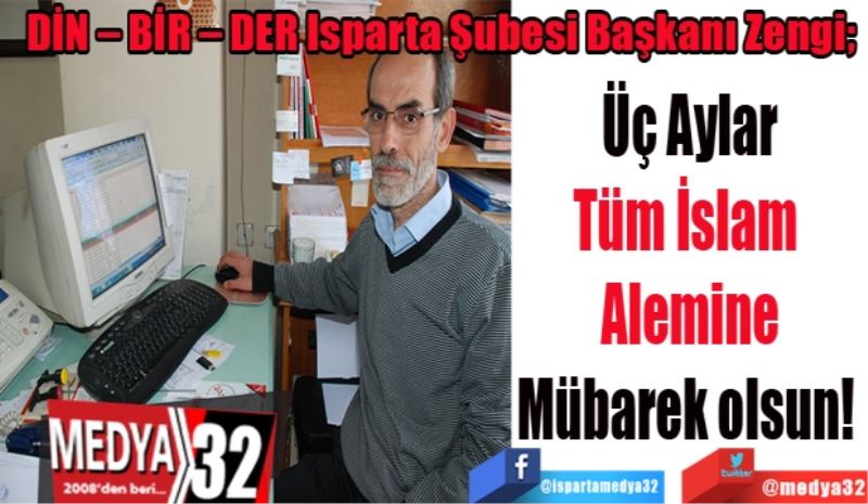 DİN – BİR – DER Isparta Şubesi Başkanı Zengi; 
Üç Aylar
Tüm İslam 
Alemine
Mübarek olsun! 
