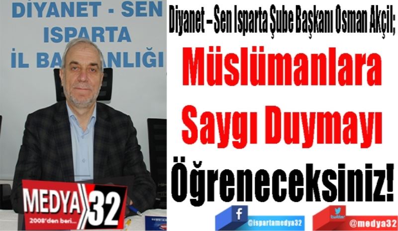 Diyanet – Sen Isparta Şube Başkanı Osman Akçil; 
Müslümanlara 
Saygı Duymayı 
Öğreneceksiniz! 
