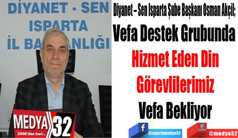 Diyanet – Sen Isparta Şube Başkanı Osman Akçil; 
Vefa Destek Grubunda 
Hizmet Eden Din
 Görevlilerimiz 
Vefa Bekliyor
