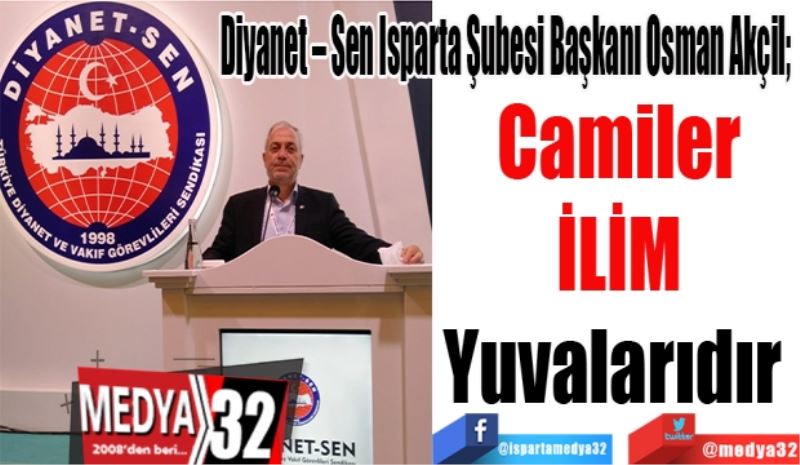 Diyanet – Sen Isparta Şubesi Başkanı Osman Akçil; 
Camiler
İLİM
Yuvalarıdır 
