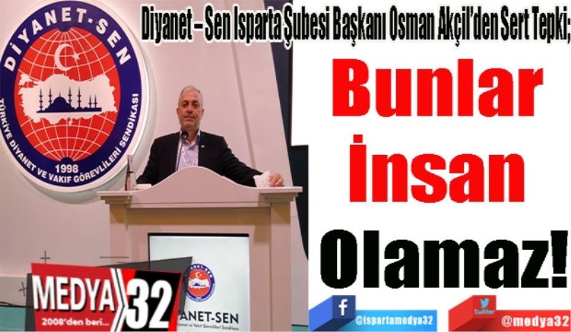 Diyanet – Sen Isparta Şubesi Başkanı Osman Akçil’den Sert Tepki; 
Bunlar 
İnsan 
Olamaz! 
