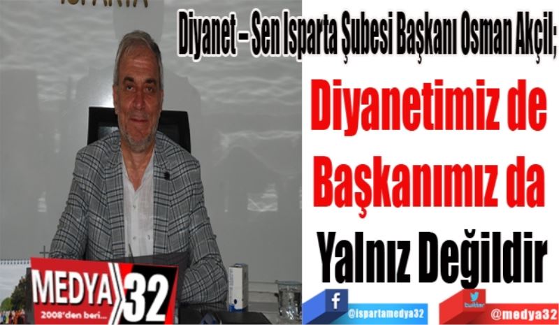 Diyanet – Sen Isparta Şubesi Başkanı Osman Akçil; 
Diyanetimiz de 
Başkanımız da 
Yalnız Değildir
