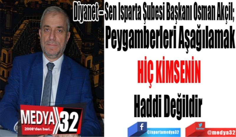 Diyanet – Sen Isparta Şubesi Başkanı Osman Akçil; 
Peygamberleri Aşağılamak
Hiç Kimsenin 
Haddi Değildir  
