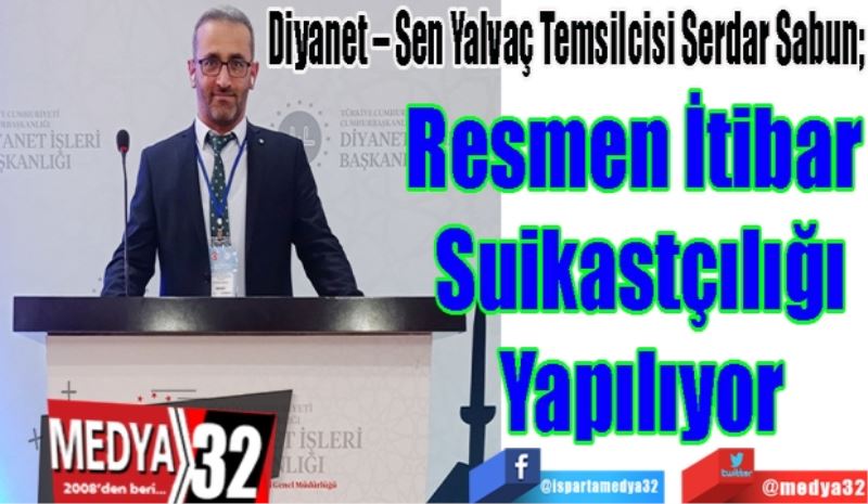 Diyanet – Sen Yalvaç Temsilcisi Serdar Sabun; 
Resmen İtibar
Suikastçılığı
Yapılıyor 
