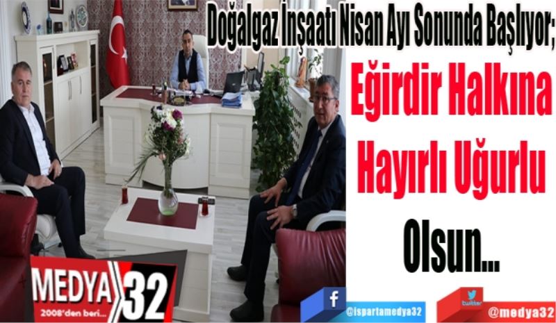 Doğalgaz İnşaatı Nisan Ayı Sonunda Başlıyor
Eğirdir Halkına
Hayırlı Uğurlu
Olsun…
