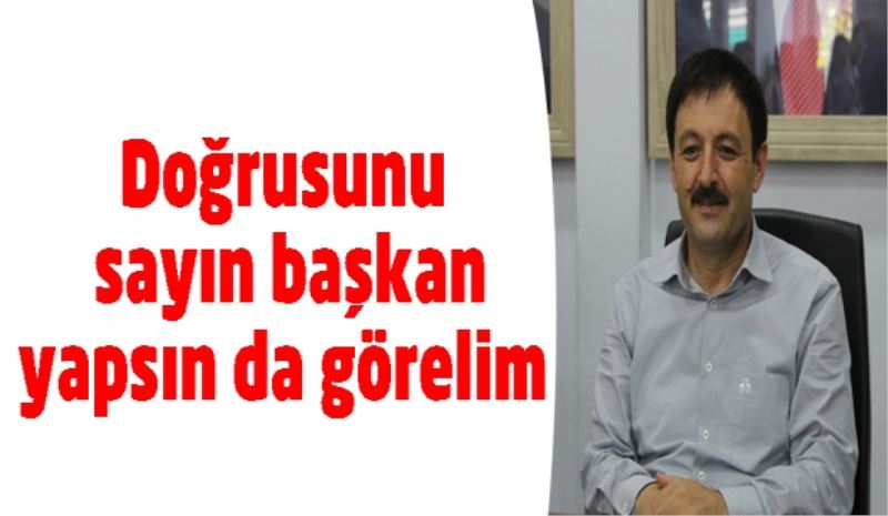 Doğrusunu sayın başkan yapsın da görelim