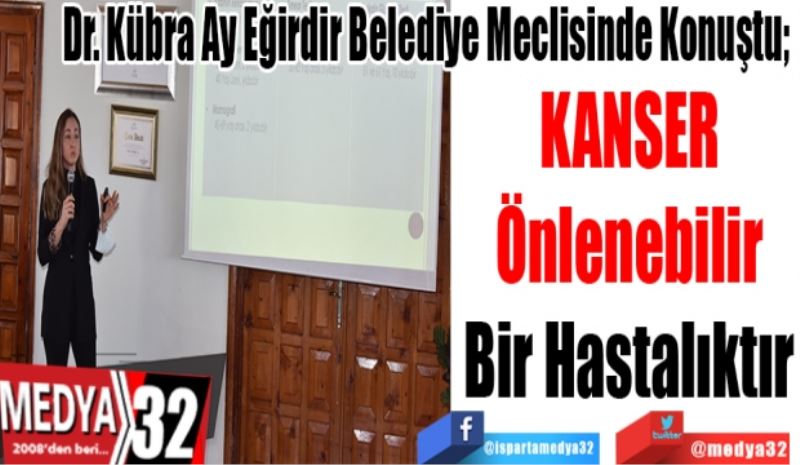 Dr. Kübra Ay Eğirdir Belediye Meclisinde Konuştu; 
Kanser 
Önlenebilir
Bir Hastalıktır 
