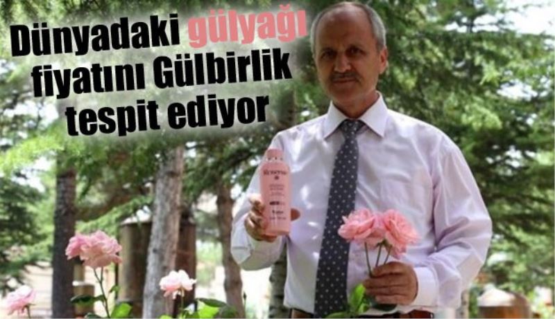 Dünyadaki gülyağı fiyatını Gülbirlik tespit ediyor