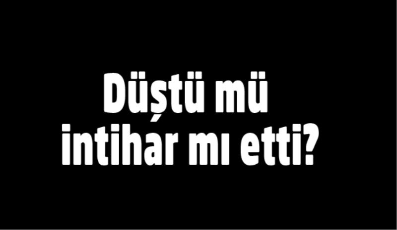 Düştü mü, intihar mı etti?