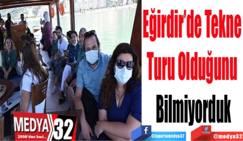 Eğirdir’de Tekne 
Turu Olduğunu 
Bilmiyorduk  
