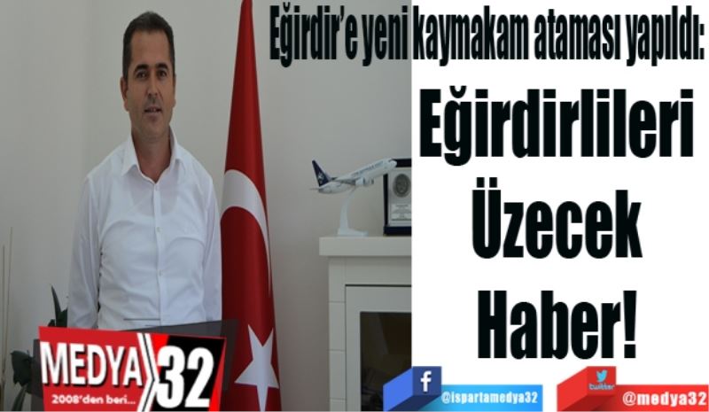 Eğirdir’e yeni kaymakam ataması yapıldı: 
Eğirdirlileri 
Üzecek 
Haber! 
